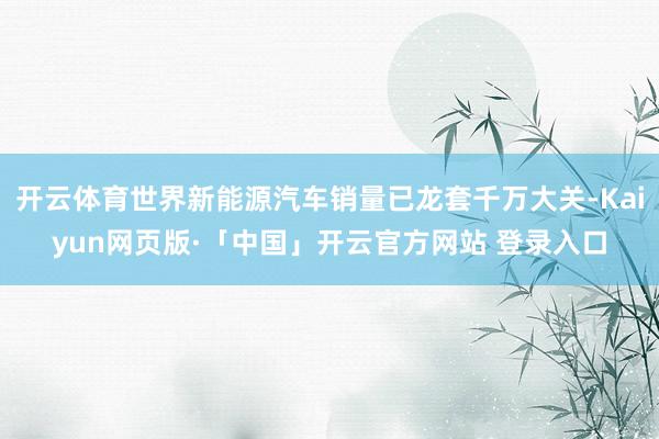 开云体育世界新能源汽车销量已龙套千万大关-Kaiyun网页版