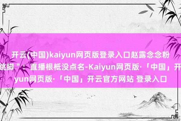 开云(中国)kaiyun网页版登录入口赵露念念粉丝则反呛：＂