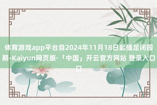 体育游戏app平台自2024年11月18日起插足闭园期-Ka