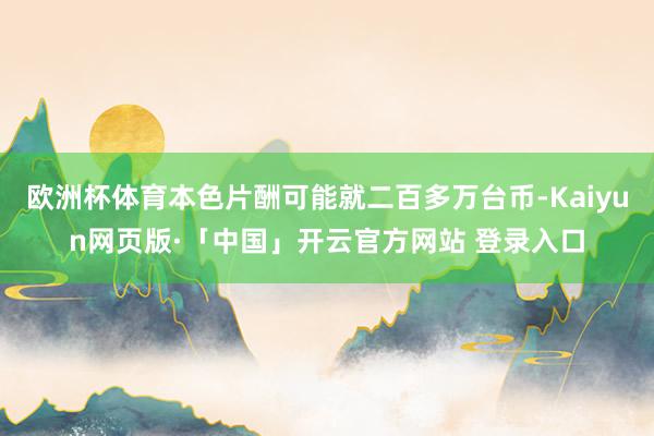 欧洲杯体育本色片酬可能就二百多万台币-Kaiyun网页版·「