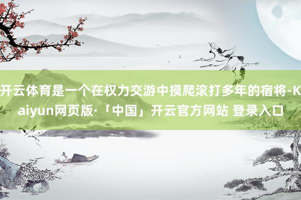 开云体育是一个在权力交游中摸爬滚打多年的宿将-Kaiyun网