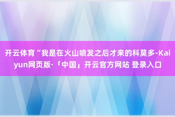 开云体育“我是在火山喷发之后才来的科莫多-Kaiyun网页版