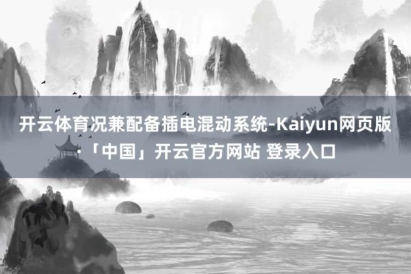 开云体育况兼配备插电混动系统-Kaiyun网页版·「中国」开