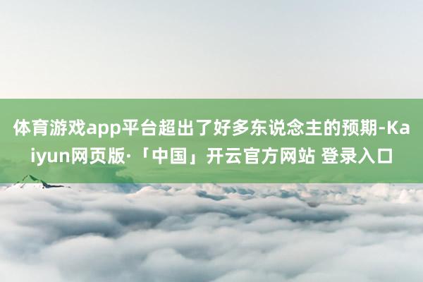 体育游戏app平台超出了好多东说念主的预期-Kaiyun网页