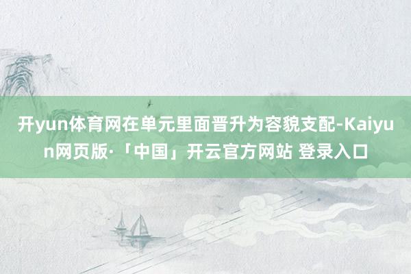 开yun体育网在单元里面晋升为容貌支配-Kaiyun网页版·