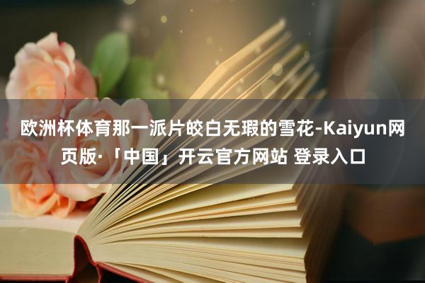 欧洲杯体育那一派片皎白无瑕的雪花-Kaiyun网页版·「中国