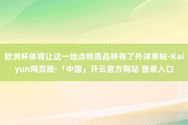 欧洲杯体育让这一地点特质品种有了外洋柬帖-Kaiyun网页版