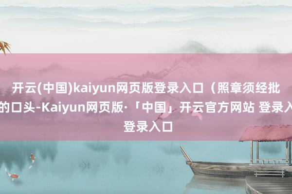 开云(中国)kaiyun网页版登录入口（照章须经批准的口头-