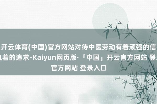 开云体育(中国)官方网站对待中医劳动有着顽强的信念和执着的追