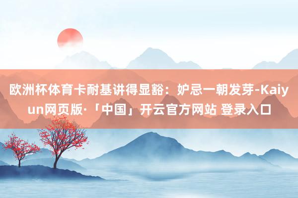 欧洲杯体育卡耐基讲得显豁：妒忌一朝发芽-Kaiyun网页版·
