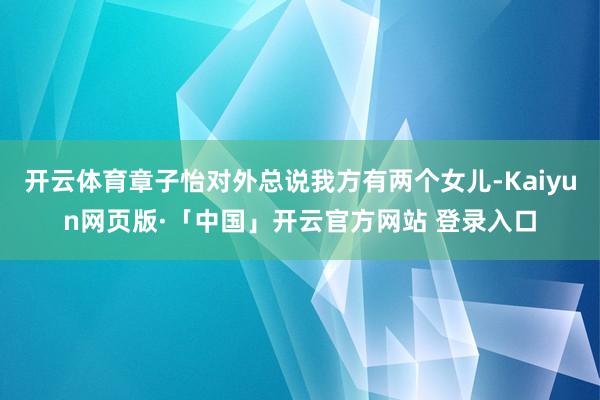 开云体育章子怡对外总说我方有两个女儿-Kaiyun网页版·「
