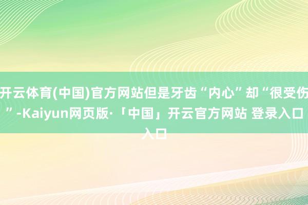 开云体育(中国)官方网站但是牙齿“内心”却“很受伤”-Kai