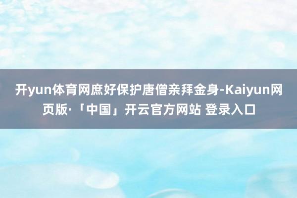 开yun体育网庶好保护唐僧亲拜金身-Kaiyun网页版·「中