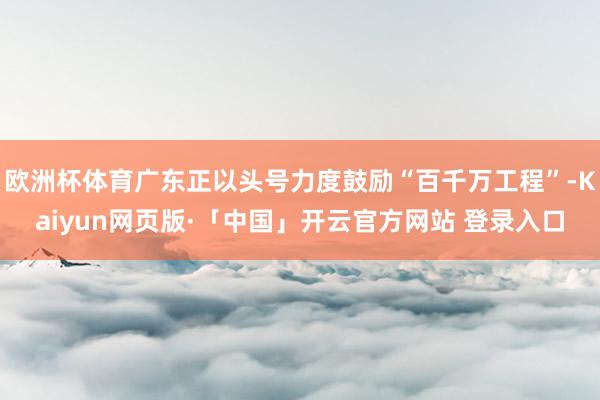 欧洲杯体育广东正以头号力度鼓励“百千万工程”-Kaiyun网