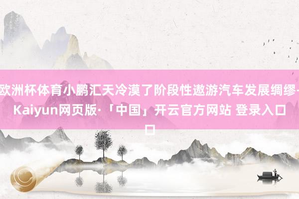 欧洲杯体育小鹏汇天冷漠了阶段性遨游汽车发展绸缪-Kaiyun