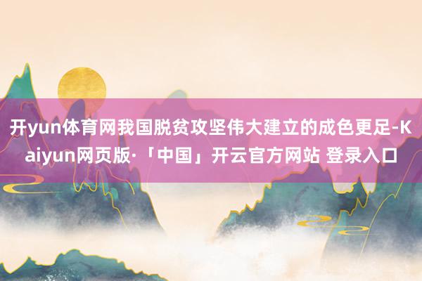 开yun体育网我国脱贫攻坚伟大建立的成色更足-Kaiyun网