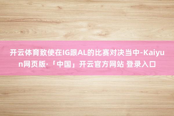 开云体育致使在IG跟AL的比赛对决当中-Kaiyun网页版·