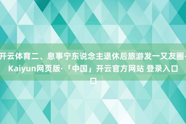 开云体育二、息事宁东说念主退休后旅游发一又友圈-Kaiyun