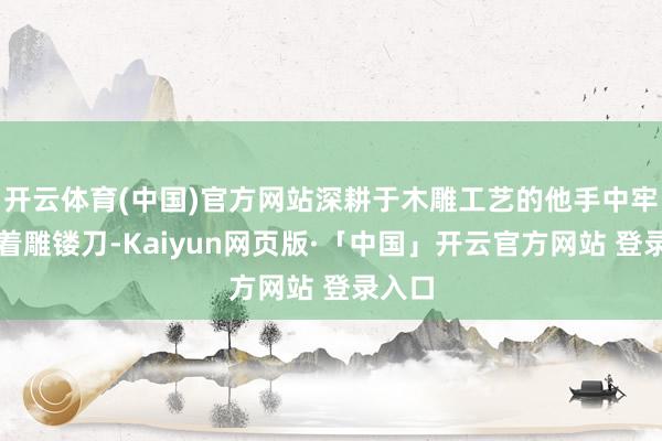 开云体育(中国)官方网站深耕于木雕工艺的他手中牢牢捏着雕镂刀
