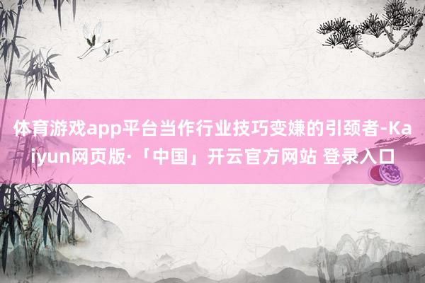 体育游戏app平台当作行业技巧变嫌的引颈者-Kaiyun网页