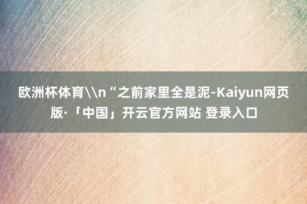 欧洲杯体育\n“之前家里全是泥-Kaiyun网页版·「中国」