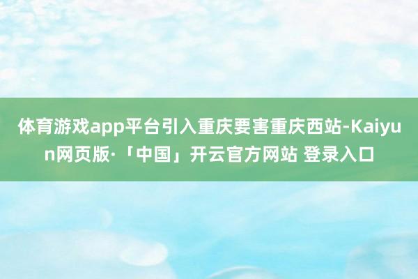 体育游戏app平台引入重庆要害重庆西站-Kaiyun网页版·