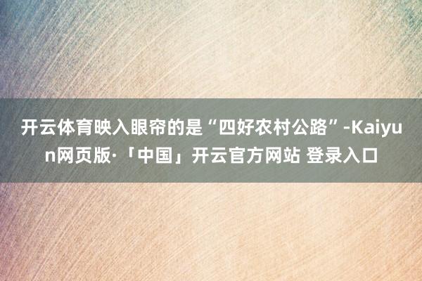 开云体育映入眼帘的是“四好农村公路”-Kaiyun网页版·「