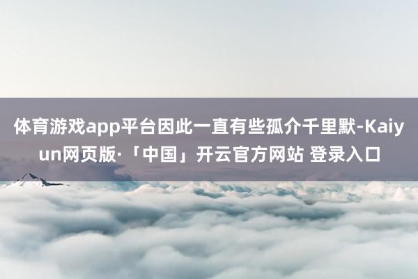体育游戏app平台因此一直有些孤介千里默-Kaiyun网页版