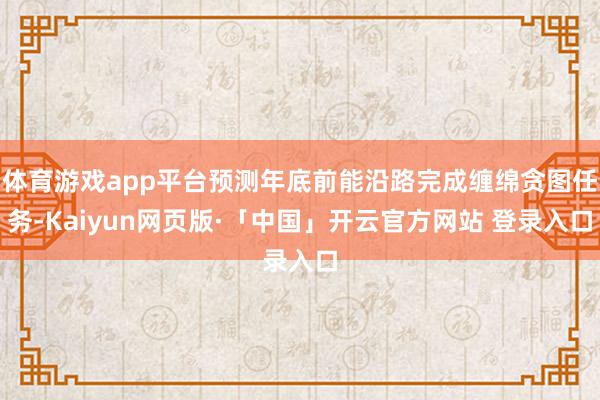 体育游戏app平台预测年底前能沿路完成缠绵贪图任务-Kaiy