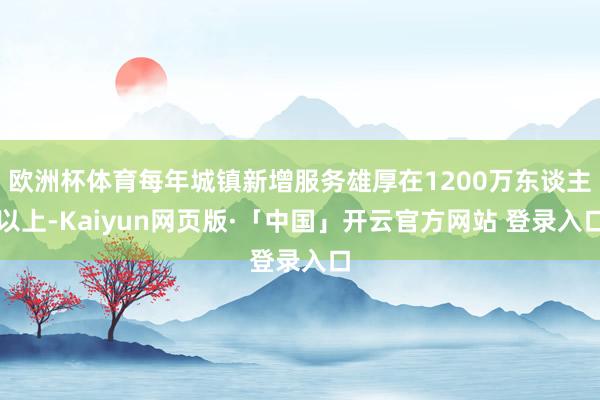 欧洲杯体育每年城镇新增服务雄厚在1200万东谈主以上-Kai