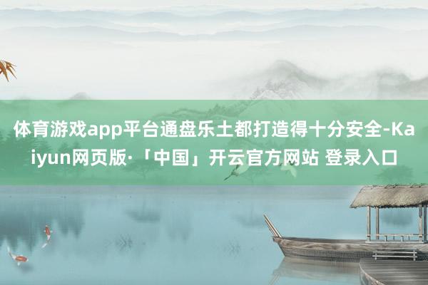 体育游戏app平台通盘乐土都打造得十分安全-Kaiyun网页