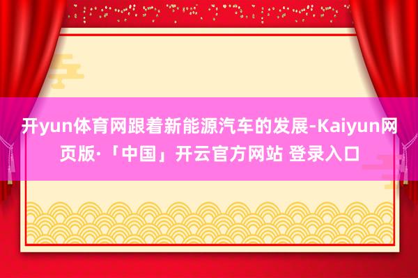 开yun体育网跟着新能源汽车的发展-Kaiyun网页版·「中