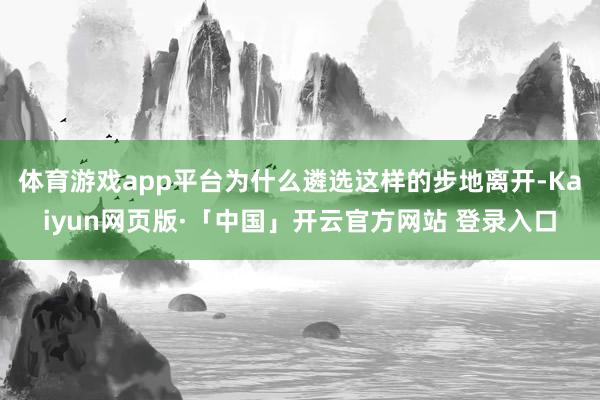 体育游戏app平台为什么遴选这样的步地离开-Kaiyun网页