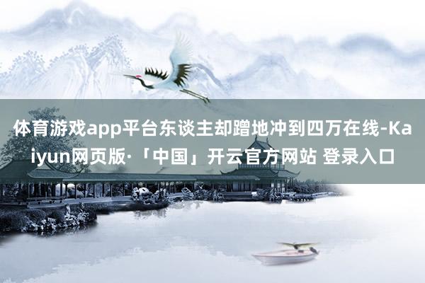 体育游戏app平台东谈主却蹭地冲到四万在线-Kaiyun网页