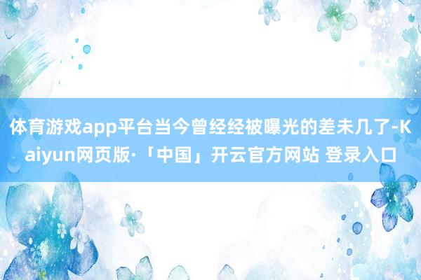 体育游戏app平台当今曾经经被曝光的差未几了-Kaiyun网