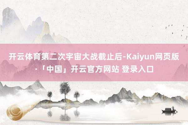 开云体育第二次宇宙大战截止后-Kaiyun网页版·「中国」开