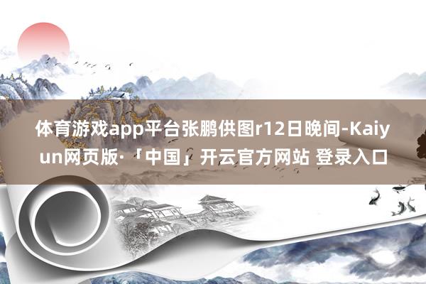 体育游戏app平台　　张鹏供图r　　12日晚间-Kaiyun