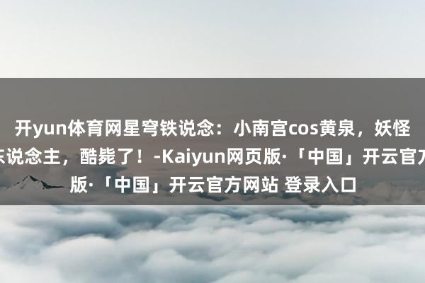 开yun体育网星穹铁说念：小南宫cos黄泉，妖怪躯壳，性感迷