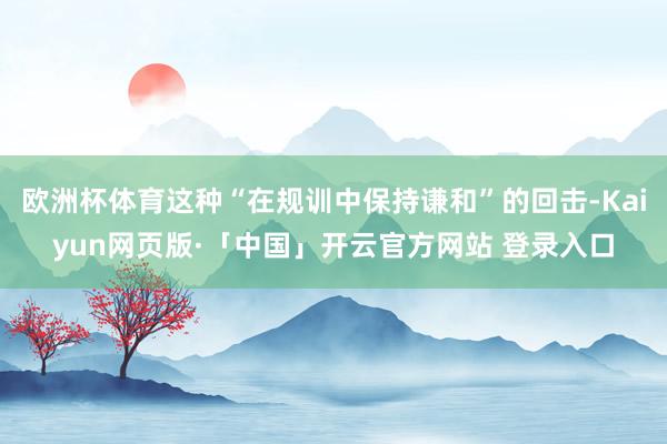 欧洲杯体育这种“在规训中保持谦和”的回击-Kaiyun网页版