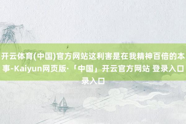 开云体育(中国)官方网站这利害是在我精神百倍的本事-Kaiy