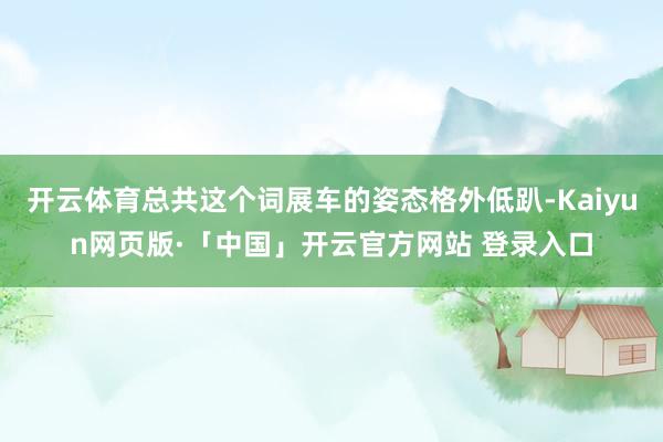开云体育总共这个词展车的姿态格外低趴-Kaiyun网页版·「