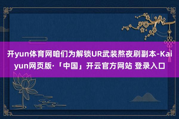 开yun体育网咱们为解锁UR武装熬夜刷副本-Kaiyun网页