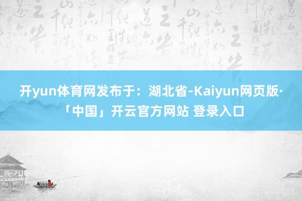 开yun体育网发布于：湖北省-Kaiyun网页版·「中国」开