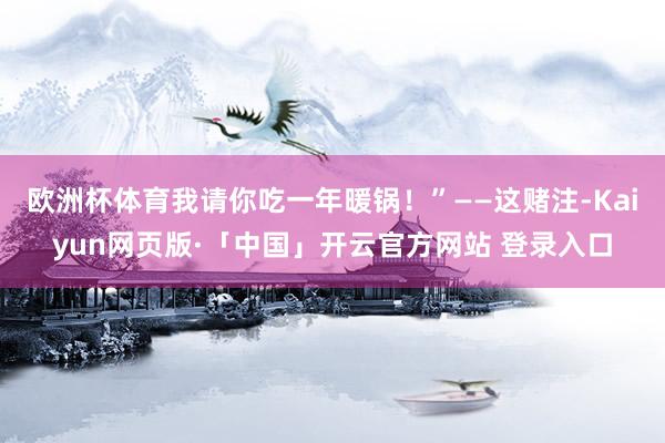 欧洲杯体育我请你吃一年暖锅！”——这赌注-Kaiyun网页版