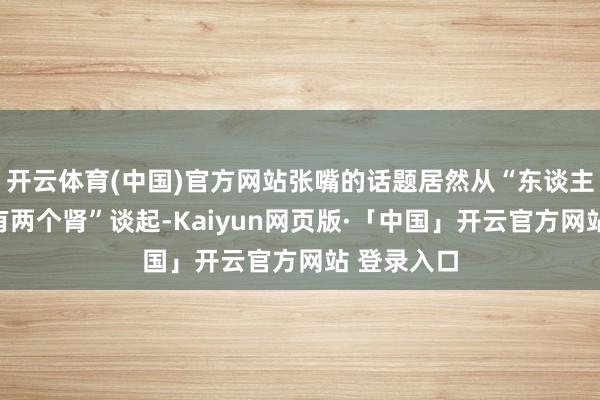 开云体育(中国)官方网站张嘴的话题居然从“东谈主体为何会有两