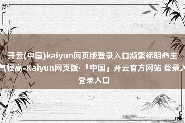 开云(中国)kaiyun网页版登录入口频繁标明命主心气很高-