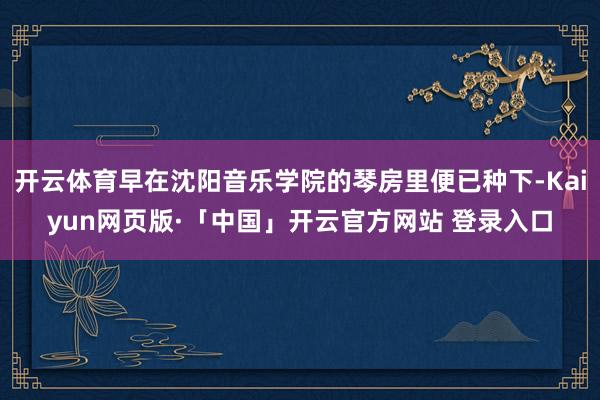 开云体育早在沈阳音乐学院的琴房里便已种下-Kaiyun网页版