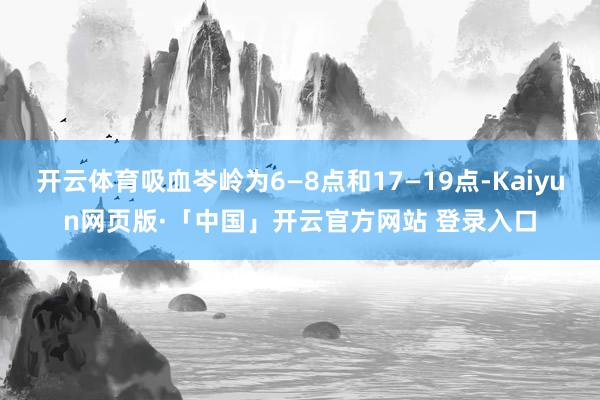 开云体育吸血岑岭为6—8点和17—19点-Kaiyun网页版
