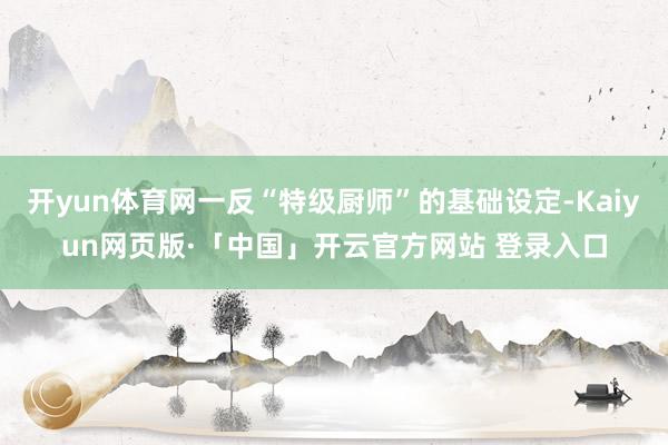 开yun体育网一反“特级厨师”的基础设定-Kaiyun网页版
