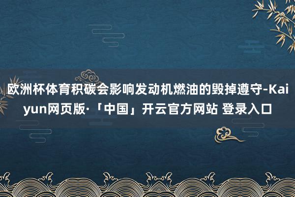 欧洲杯体育积碳会影响发动机燃油的毁掉遵守-Kaiyun网页版